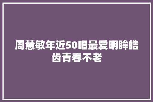 周慧敏年近50唱最爱明眸皓齿青春不老