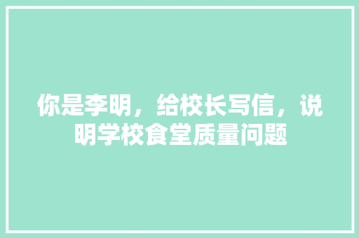 你是李明，给校长写信，说明学校食堂质量问题