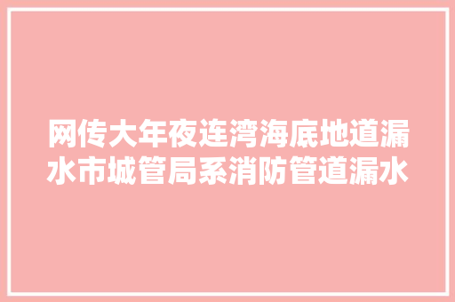 网传大年夜连湾海底地道漏水市城管局系消防管道漏水已修好