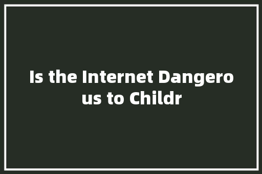 Is the Internet Dangerous to Childr 知识百科
