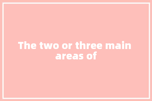 The two or three main areas of