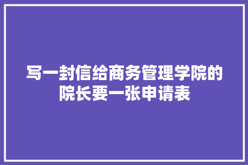写一封信给商务管理学院的院长要一张申请表