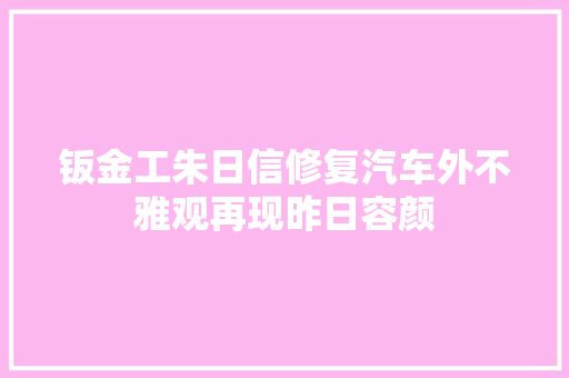 钣金工朱日信修复汽车外不雅观再现昨日容颜