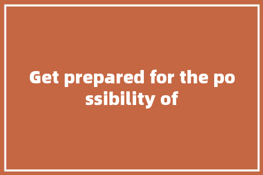 Get prepared for the possibility of