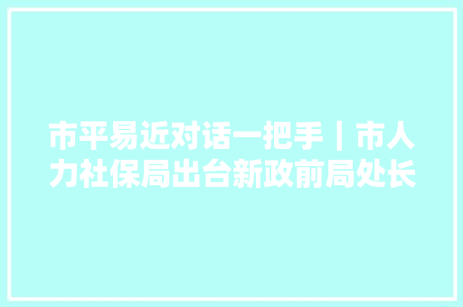 市平易近对话一把手｜市人力社保局出台新政前局处长先走一遍