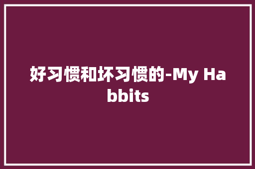 好习惯和坏习惯的-My Habbits