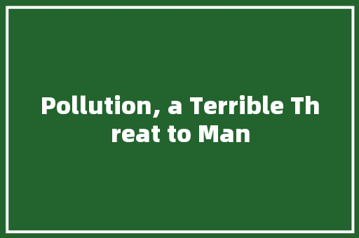 Pollution, a Terrible Threat to Man