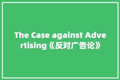 The Case against Advertising《反对广告论》