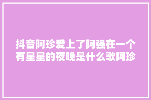 抖音阿珍爱上了阿强在一个有星星的夜晚是什么歌阿珍爱上了阿强歌词