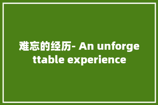 难忘的经历- An unforgettable experience