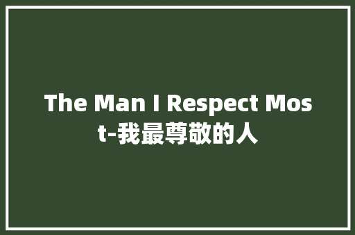 The Man I Respect Most-我最尊敬的人