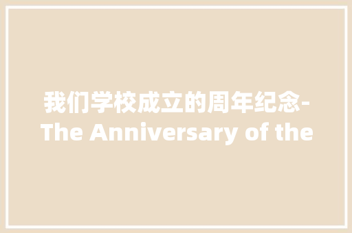 我们学校成立的周年纪念-The Anniversary of the