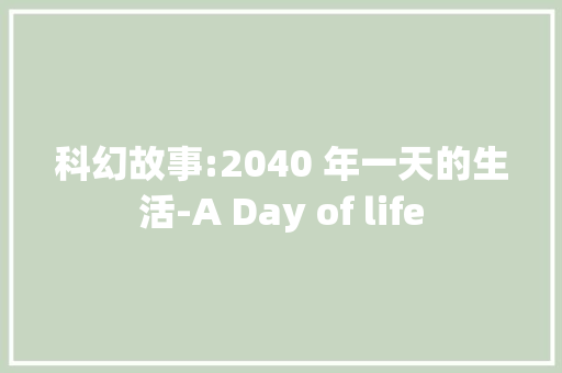 科幻故事:2040 年一天的生活-A Day of life 知识百科
