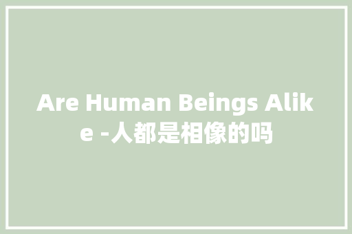 Are Human Beings Alike -人都是相像的吗 知识百科