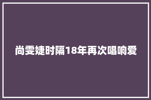 尚雯婕时隔18年再次唱响爱