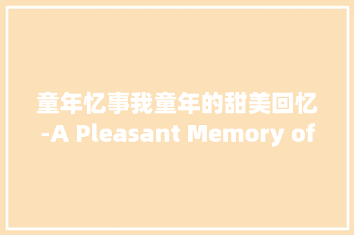 童年忆事我童年的甜美回忆-A Pleasant Memory of