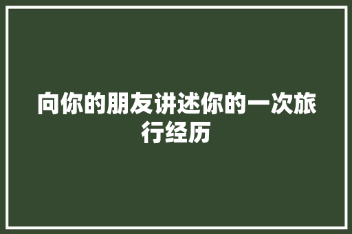 向你的朋友讲述你的一次旅行经历