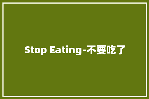 Stop Eating-不要吃了