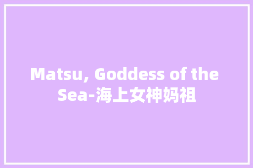 Matsu, Goddess of the Sea-海上女神妈祖 知识百科