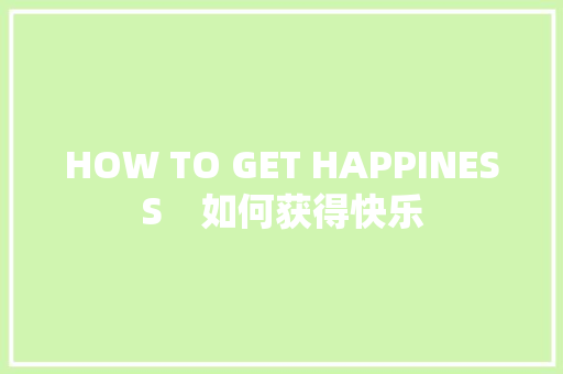 HOW TO GET HAPPINESS　如何获得快乐