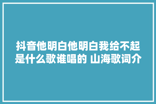 抖音他明白他明白我给不起是什么歌谁唱的 山海歌词介绍