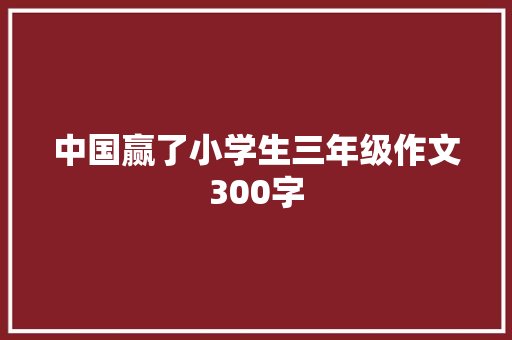 中国赢了小学生三年级作文300字 知识百科