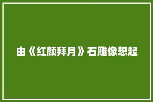 由《红颜拜月》石雕像想起