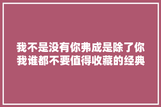 我不是没有你弗成是除了你我谁都不要值得收藏的经典句子 休闲娱乐