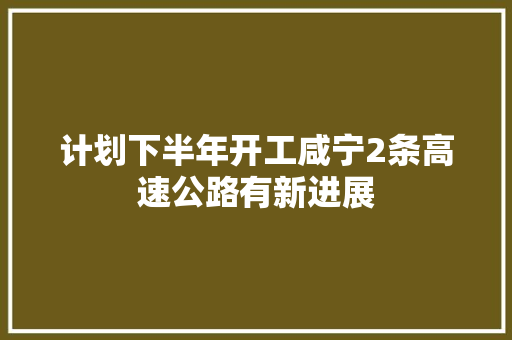计划下半年开工咸宁2条高速公路有新进展