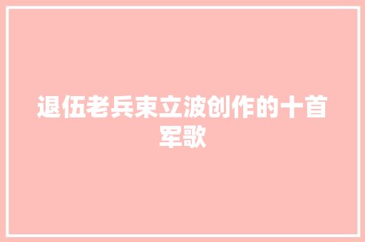 退伍老兵束立波创作的十首军歌