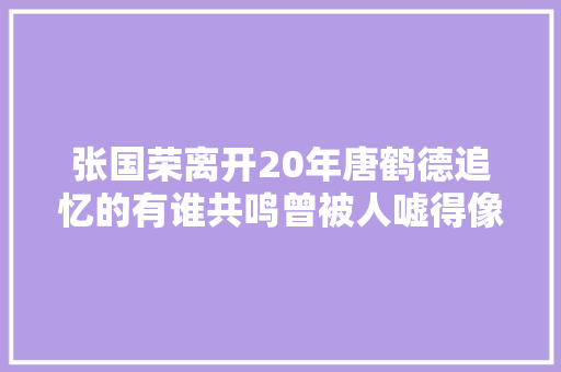 张国荣离开20年唐鹤德追忆的有谁共鸣曾被人嘘得像狗一样 休闲娱乐