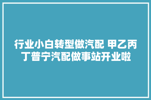 行业小白转型做汽配 甲乙丙丁普宁汽配做事站开业啦