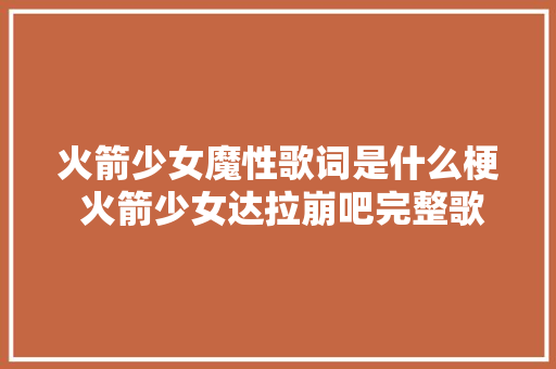 火箭少女魔性歌词是什么梗 火箭少女达拉崩吧完整歌词什么意思 休闲娱乐