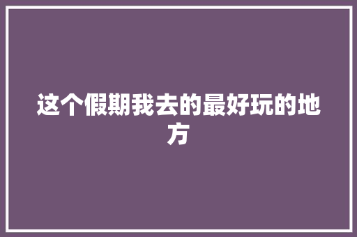 这个假期我去的最好玩的地方