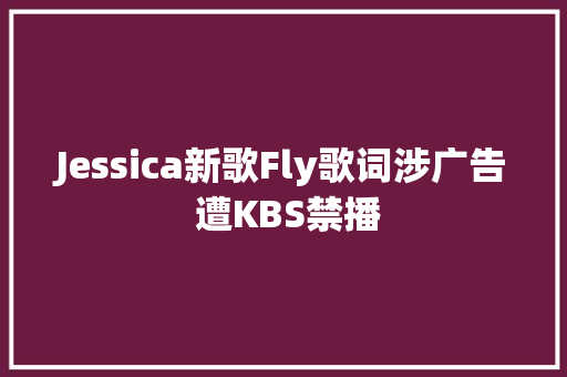 Jessica新歌Fly歌词涉广告 遭KBS禁播