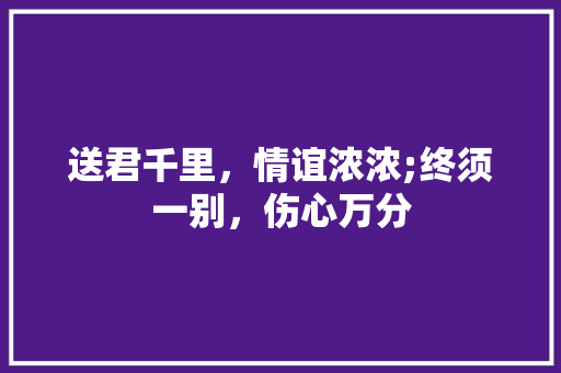 送君千里，情谊浓浓;终须一别，伤心万分