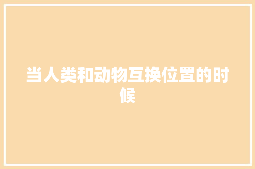 当人类和动物互换位置的时候 知识百科