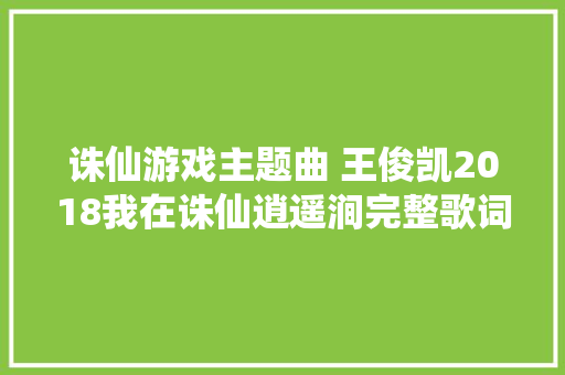 诛仙游戏主题曲 王俊凯2018我在诛仙逍遥涧完整歌词赏析