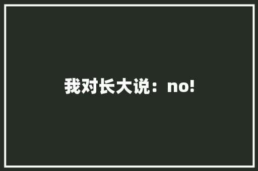 我对长大说：no!