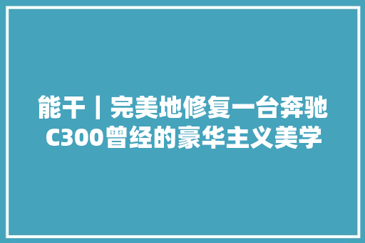 能干｜完美地修复一台奔驰C300曾经的豪华主义美学如今再次演化 汽车知识