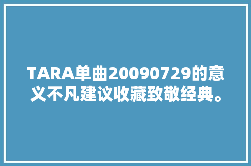 TARA单曲20090729的意义不凡建议收藏致敬经典。 休闲娱乐
