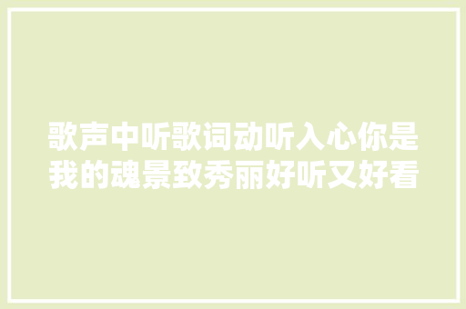 歌声中听歌词动听入心你是我的魂景致秀丽好听又好看。
