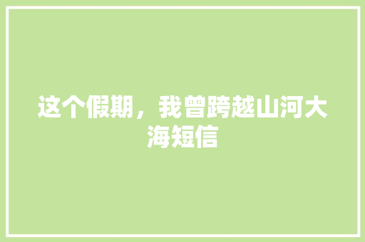 这个假期，我曾跨越山河大海短信