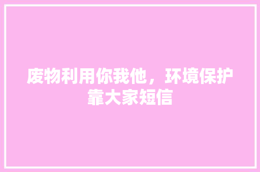 废物利用你我他，环境保护靠大家短信 知识百科