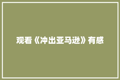观看《冲出亚马逊》有感