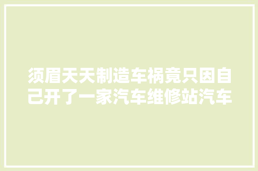须眉天天制造车祸竟只因自己开了一家汽车维修站汽车维修站