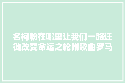 名柯粉在哪里让我们一路迁徙改变命运之轮附歌曲罗马音u0026谐音 休闲娱乐