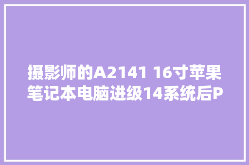 摄影师的A2141 16寸苹果笔记本电脑进级14系统后PS修图 汽车知识
