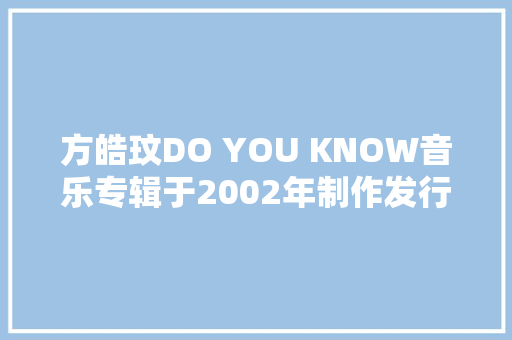 方皓玟DO YOU KNOW音乐专辑于2002年制作发行