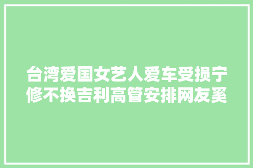 台湾爱国女艺人爱车受损宁修不换吉利高管安排网友奚弄大年夜气 汽车知识